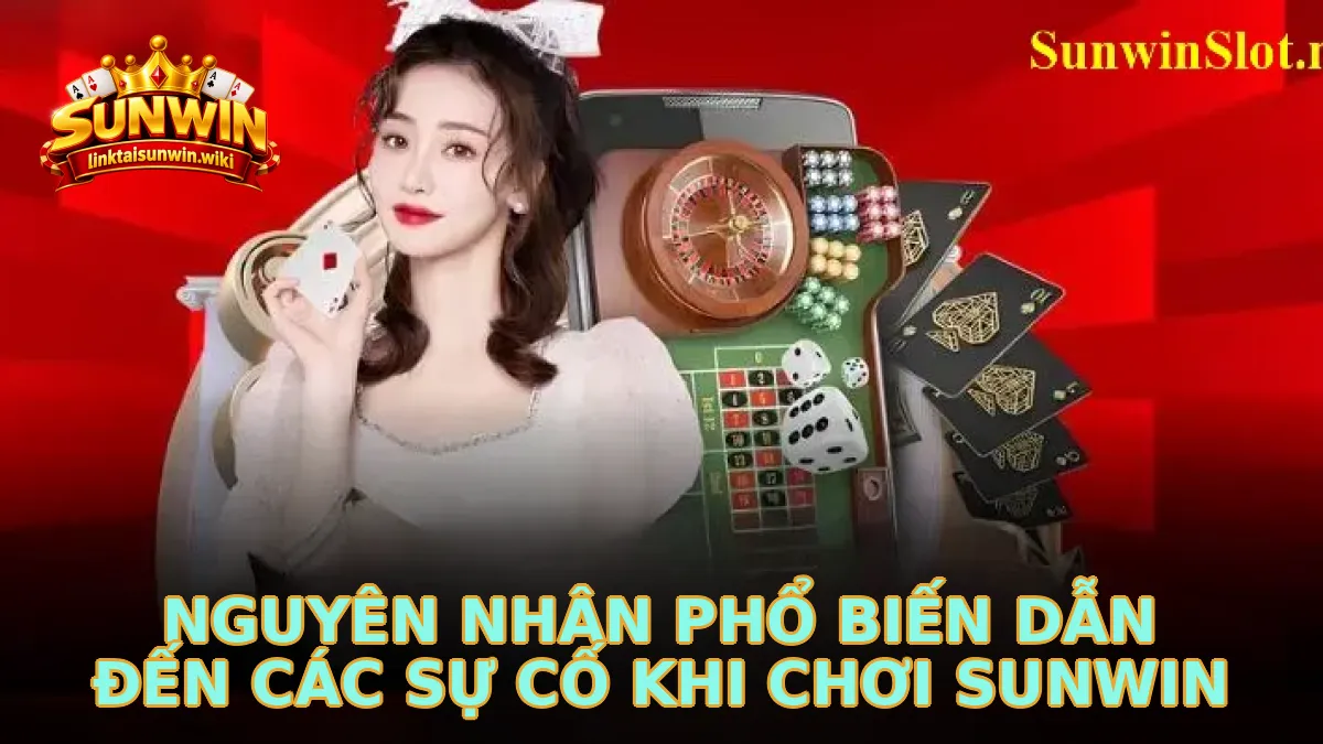 Nguyên nhân phổ biến dẫn đến các sự cố khi chơi Sunwin